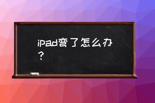 ipad pro2020是不是很容易弯曲 ipad弯了怎么办？