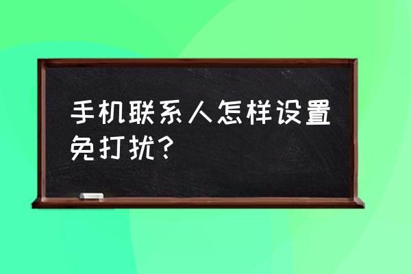 手机联系人可以单独设置免打扰吗 手机联系人怎样设置免打扰？