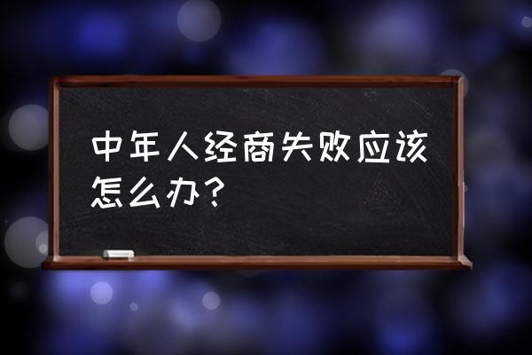 中年人创业失败应该怎么办 中年人经商失败应该怎么办？