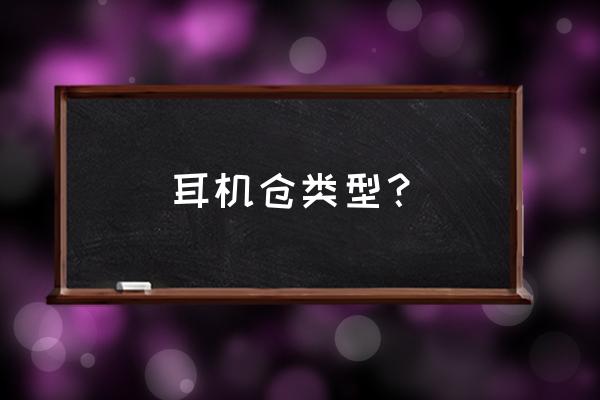 tws耳机仓芯片 耳机仓类型？