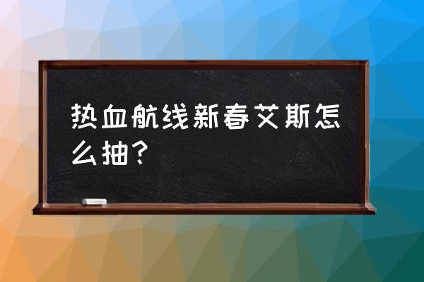 航海王热血航线艾斯技能最新介绍 热血航线新春艾斯怎么抽？