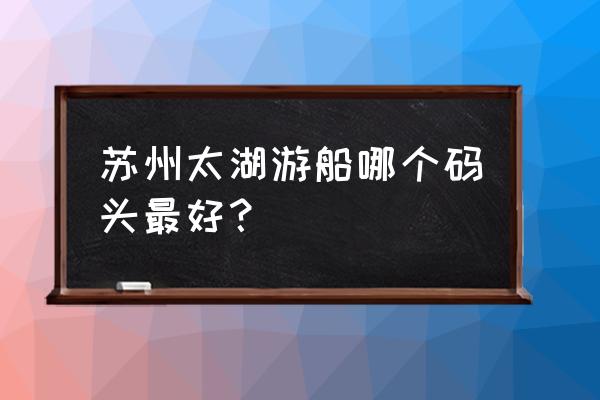 西山岛十大景点 苏州太湖游船哪个码头最好？