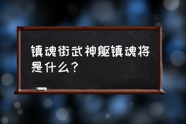 镇魂街武神躯哪个角色值得培养 镇魂街武神躯镇魂将是什么？