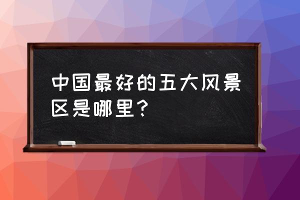 中国十大夏季旅游景点排行 中国最好的五大风景区是哪里？