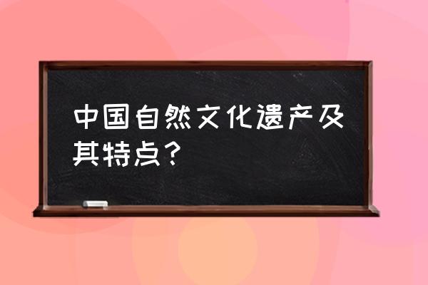 国内比较好的自然景观 中国自然文化遗产及其特点？