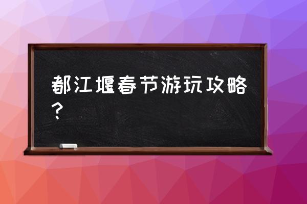 都江堰旅行路线规划攻略图片大全 都江堰春节游玩攻略？