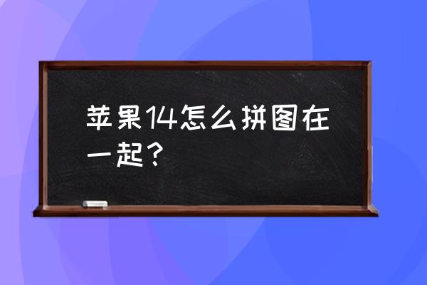 手机怎样把两个图片合并在一起 苹果14怎么拼图在一起？