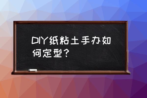 用粘土做手办是最简单的 DIY纸粘土手办如何定型？