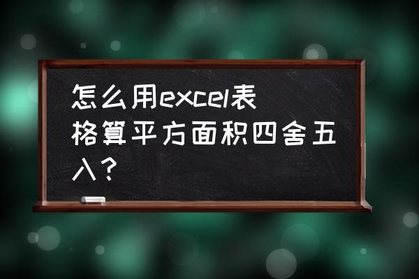 excel表格数据四舍五入怎么处理 怎么用excel表格算平方面积四舍五入？