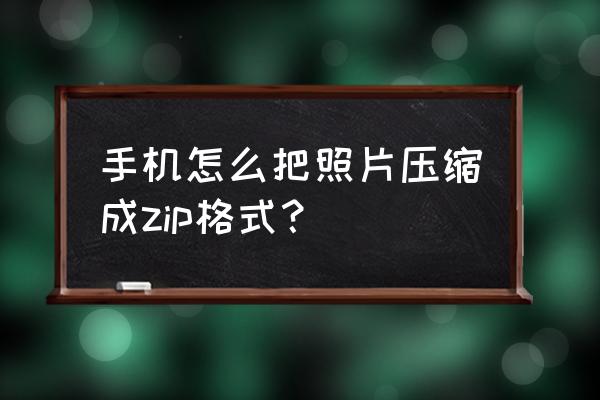 怎么用手机把图片转换为zip格式 手机怎么把照片压缩成zip格式？