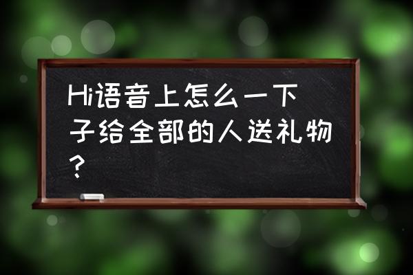 哪个语音软件收礼物多 Hi语音上怎么一下子给全部的人送礼物？