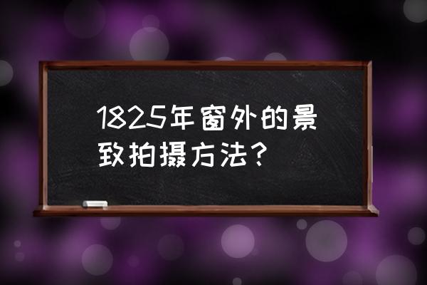 窗外的景致采用哪种拍摄方法而成 1825年窗外的景致拍摄方法？