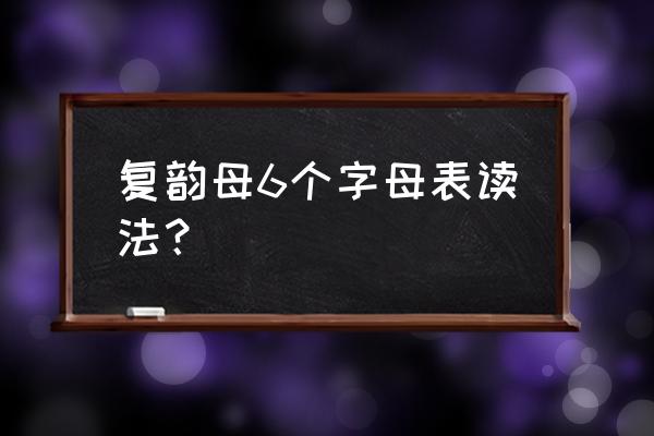 复韵母四个声调怎么标 复韵母6个字母表读法？