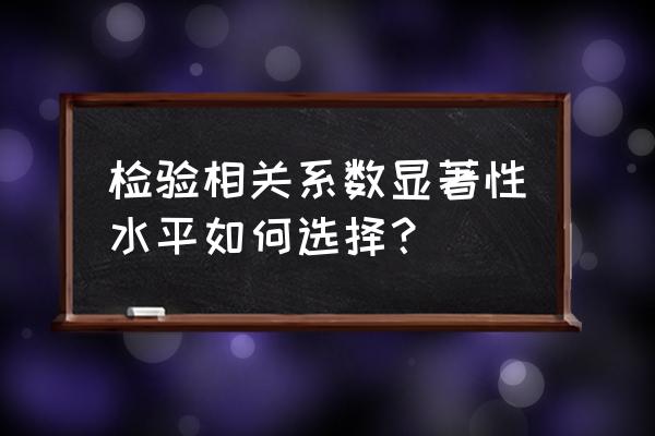 相关系数的显著性检验步骤 检验相关系数显著性水平如何选择？