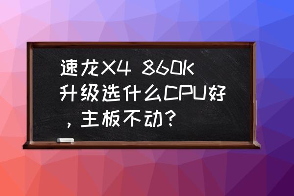 怎样让处理器发挥最大性能 速龙X4 860K升级选什么CPU好，主板不动？