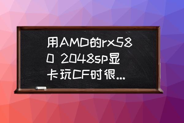 rx580显卡怎么设置好 用AMD的rx580 2048sp显卡玩CF时很卡，是什么原因？应该怎么办？