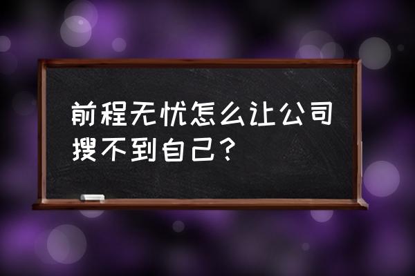 前程无忧已经找到工作了怎么关闭 前程无忧怎么让公司搜不到自己？