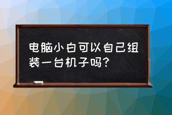 怎么选配一台属于自己的电脑 电脑小白可以自己组装一台机子吗？