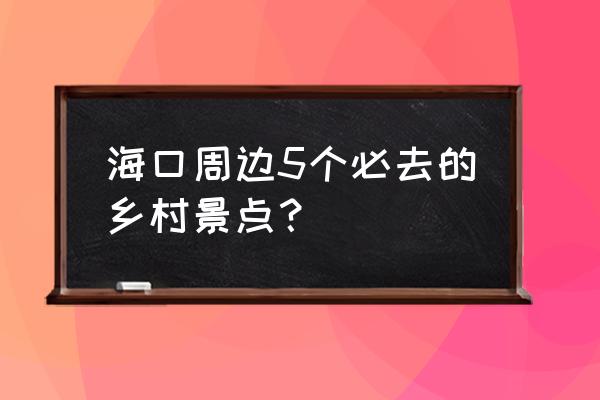 去海南旅游必去的几个景点 海口周边5个必去的乡村景点？