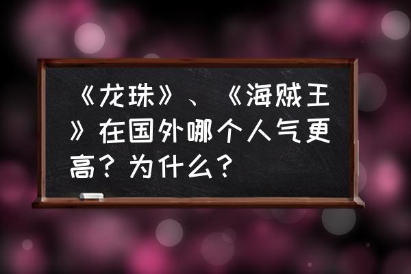 海贼王告诉我们一个什么道理呢 《龙珠》、《海贼王》在国外哪个人气更高？为什么？