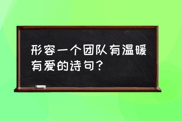 如何打造有温度的团队 形容一个团队有温暖有爱的诗句？