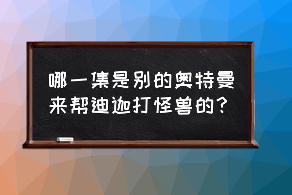 奥特曼与迪迦一起出场是哪一集 哪一集是别的奥特曼来帮迪迦打怪兽的？