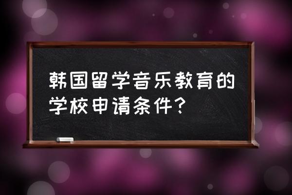 韩国留学哪个语言学校好 韩国留学音乐教育的学校申请条件？