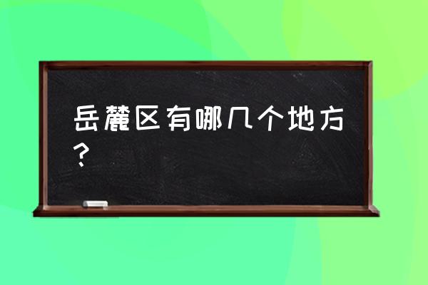 岳麓山上有什么好玩的地方 岳麓区有哪几个地方？