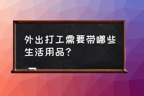 出门必带的物品清单模板 外出打工需要带哪些生活用品？