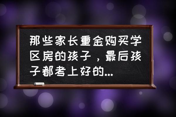 仲恺农业工程学院宿舍几人一间 那些家长重金购买学区房的孩子，最后孩子都考上好的大学了吗？