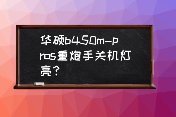 华硕主板关机后主板灯仍然亮 华硕b450m-pros重炮手关机灯亮？