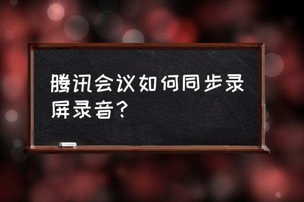 腾讯会议云录制怎么直接变成音频 腾讯会议如何同步录屏录音？