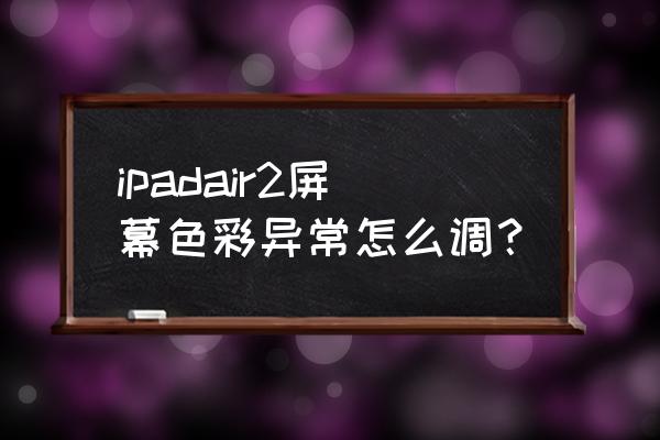 ipad屏幕亮度调到最大依然很暗 ipadair2屏幕色彩异常怎么调？