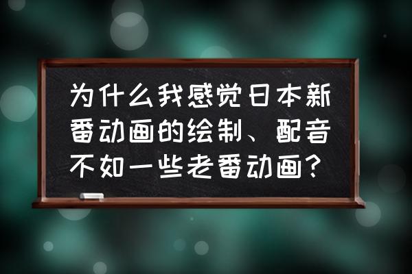 动漫画风为什么越来越差 为什么我感觉日本新番动画的绘制、配音不如一些老番动画？