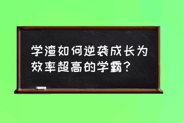 有什么方法可以从学渣变成学霸 学渣如何逆袭成长为效率超高的学霸？