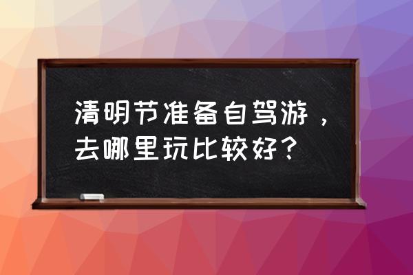 清明节自驾旅游最佳去处 清明节准备自驾游，去哪里玩比较好？