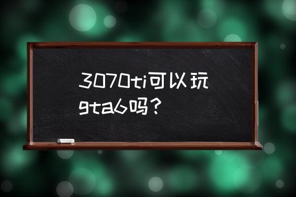 笔记本1060可以玩艾尔登法环吗 3070ti可以玩gta6吗？