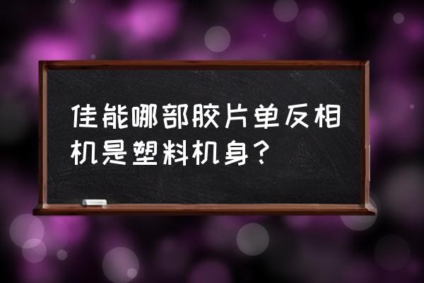 佳能最好的胶片机 佳能哪部胶片单反相机是塑料机身？