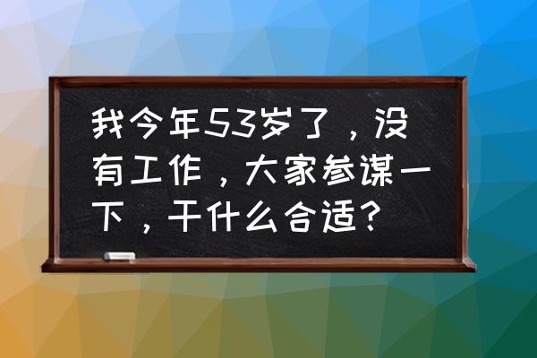 工作中的三个小妙招 我今年53岁了，没有工作，大家参谋一下，干什么合适？