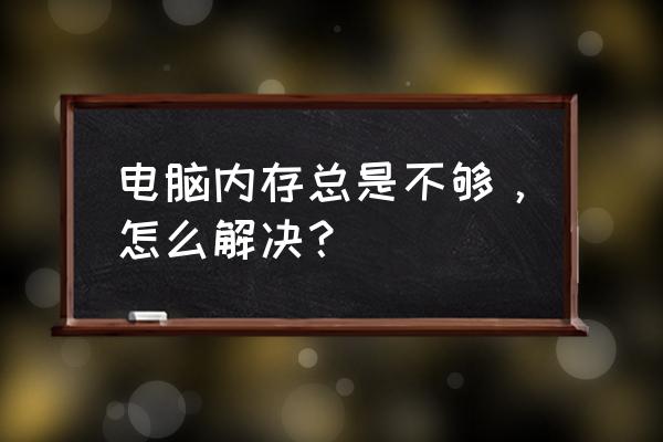 电脑内存没满但占用过高怎么解决 电脑内存总是不够，怎么解决？