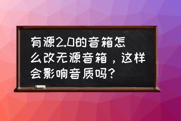 可以自己动手做一个简易音响 有源2.0的音箱怎么改无源音箱，这样会影响音质吗？