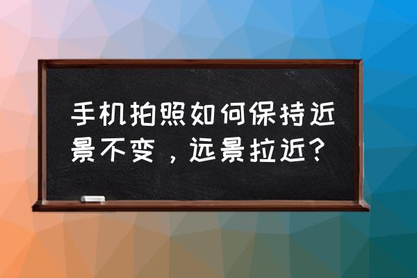 手机摄影技术与技巧实例 手机拍照如何保持近景不变，远景拉近？