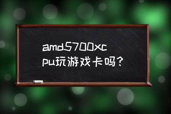 amd5700xt显卡游戏最佳设置 amd5700xcpu玩游戏卡吗？