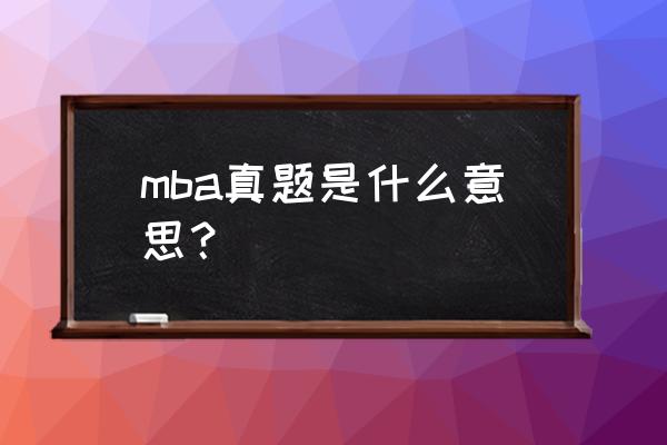 mba联考英语历年真题 mba真题是什么意思？