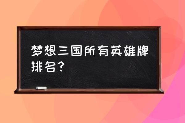 梦想三国各君主结局 梦想三国所有英雄牌排名？