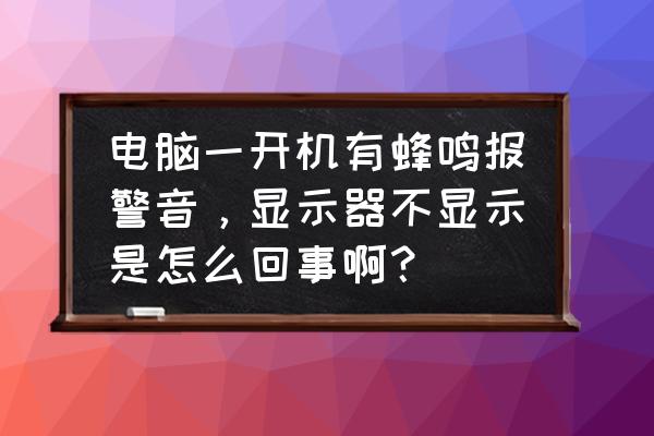 电脑启动不了蜂鸣器一直响 电脑一开机有蜂鸣报警音，显示器不显示是怎么回事啊？