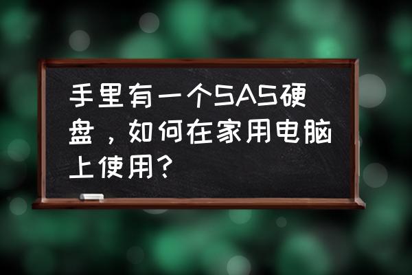 如何合理利用笔记本电脑硬盘 手里有一个SAS硬盘，如何在家用电脑上使用？