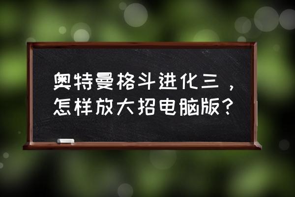 奥特曼格斗进化3哪个可以放大招 奥特曼格斗进化三，怎样放大招电脑版？