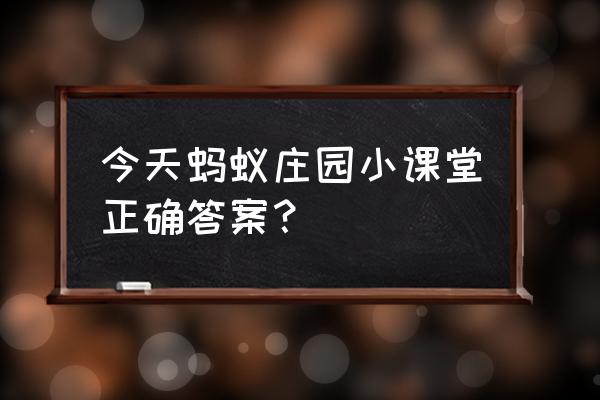 今日蚂蚁庄园小课堂答案六年级 今天蚂蚁庄园小课堂正确答案？