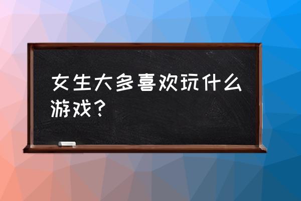 女人必备十种食物 女生大多喜欢玩什么游戏？